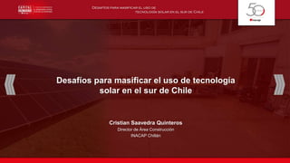 Desafíos para masificar el uso de tecnología
solar en el sur de Chile
Cristian Saavedra Quinteros
Director de Área Construcción
INACAP Chillán
 
