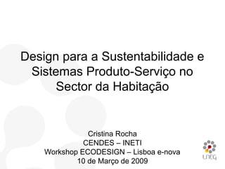 Design para a Sustentabilidade e
 Sistemas Produto-Serviço no
      Sector da Habitação


               Cristina Rocha
              CENDES – INETI
    Workshop ECODESIGN – Lisboa e-nova
            10 de Março de 2009
 