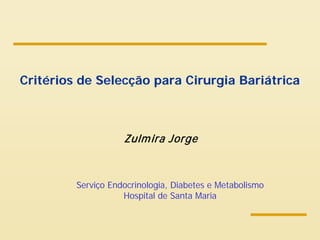 Critérios de Selecção para Cirurgia Bariátrica
Zulmira Jorge
Serviço Endocrinologia, Diabetes e Metabolismo
Hospital de Santa Maria
 