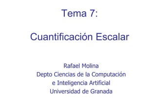 Tema 7:

Cuantificación Escalar

          Rafael Molina
 Depto Ciencias de la Computación
      e Inteligencia Artificial
     Universidad de Granada
 