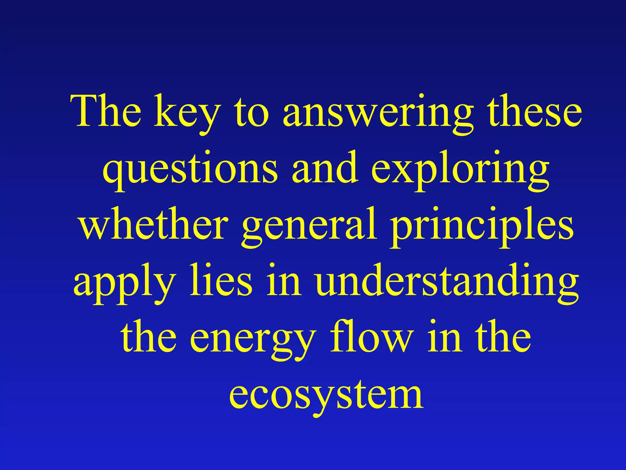 The key to answering these
questions and exploring
whether general principles
apply lies in understanding
the energy flow in the
ecosystem
 