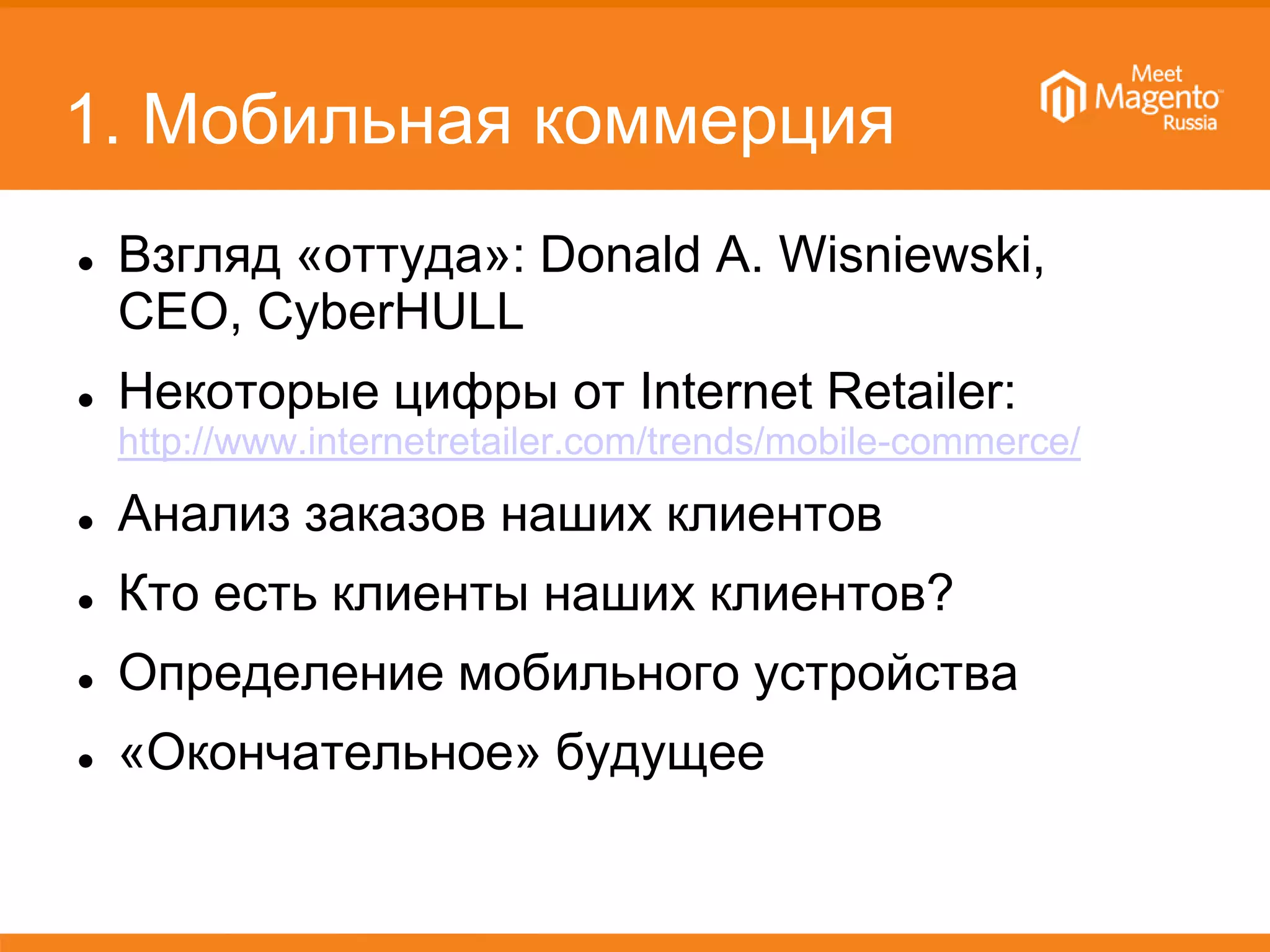 1. Мобильная коммерция
 Взгляд «оттуда»: Donald A. Wisniewski,
CEO, CyberHULL
 Некоторые цифры от Internet Retailer:
http://www.internetretailer.com/trends/mobile-commerce/
 Анализ заказов наших клиентов
 Кто есть клиенты наших клиентов?
 Определение мобильного устройства
 «Окончательное» будущее
 