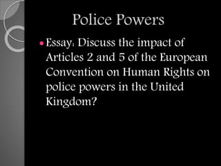 Police Powers
Essay: Discuss the impact of
Articles 2 and 5 of the European
Convention on Human Rights on
police powers in the United
Kingdom?
 