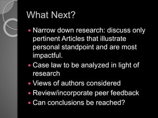 What Next?
 Narrow down research: discuss only
pertinent Articles that illustrate
personal standpoint and are most
impactful.
 Case law to be analyzed in light of
research
 Views of authors considered
 Review/incorporate peer feedback
 Can conclusions be reached?
 