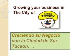 Growing your business in
The City of
Creciendo su Negocio
con la Ciudad de Sur
Tucson. . .
 