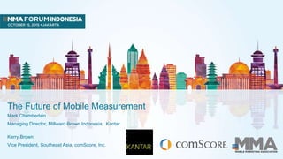 The Future of Mobile Measurement
Mark Chamberlain
Managing Director, Millward Brown Indonesia, Kantar
Kerry Brown
Vice President, Southeast Asia, comScore, Inc.
 