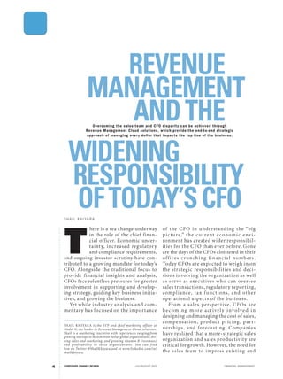 ..................................................................
4
REVENUE
MANAGEMENT
ANDTHEOvercoming the sales team and CFO disparity can be achieved through
Revenue Management Cloud solutions, which provide the end-to-end strategic
approach of managing every dollar that impacts the top line of the business.
WIDENING
RESPONSIBILITY
OFTODAY’SCFOSH A IL KH IYA R A
T
here is a sea change underway
in the role of the chief finan-
cial officer. Economic uncer-
tainty, increased regulatory
and compliance requirements,
and ongoing investor scrutiny have con-
tributed to a growing mandate for today’s
CFO. Alongside the traditional focus to
provide financial insights and analysis,
CFOs face relentless pressures for greater
involvement in supporting and develop-
ing strategy, guiding key business initia-
tives, and growing the business.
Yet while industry analysis and com-
mentary has focused on the importance
of the CFO in understanding the “big
picture,” the current economic envi-
ronment has created wider responsibil-
ities for the CFO than ever before. Gone
are the days of the CFOs cloistered in their
offices crunching financial numbers.
Today CFOs are expected to weigh in on
the strategic responsibilities and deci-
sions involving the organization as well
as serve as executives who can oversee
sales transactions, regulatory reporting,
compliance, tax functions, and other
operational aspects of the business.
From a sales perspective, CFOs are
becoming more actively involved in
designing and managing the cost of sales,
compensation, product pricing, part-
nerships, and forecasting. Companies
have realized that a more-strategic sales
organization and sales productivity are
critical for growth. However, the need for
the sales team to impress existing and
SHAIL KHIYARA is the SVP and chief marketing officer at
Model N, the leader in Revenue Management Cloud solutions.
Shail is a marketing executive with experiences ranging from
growing startups to multibillion dollar global organizations, dri-
ving sales and marketing, and growing vitamin R (revenues)
and profitability in these organizations. You can find
him on Twitter @ShailKhiyara and at www.linkedin.com/in/
shailkhiyara.
CORPORATE FINANCE REVIEW JULY/AUGUST 2015 FINANCIAL MANAGEMENT
 