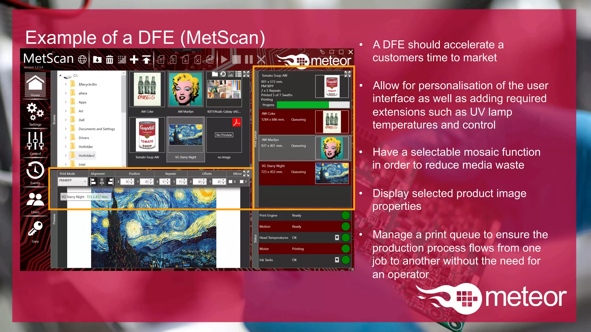 •  A DFE should accelerate a
customers time to market
Example of a DFE (MetScan)
•  Allow for personalisation of the user
interface as well as adding required
extensions such as UV lamp
temperatures and control
•  Have a selectable mosaic function
in order to reduce media waste
•  Display selected product image
properties
•  Manage a print queue to ensure the
production process flows from one
job to another without the need for
an operator
 