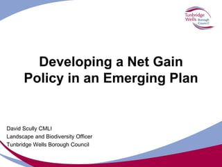 Developing a Net Gain
Policy in an Emerging Plan
David Scully CMLI
Landscape and Biodiversity Officer
Tunbridge Wells Borough Council
 