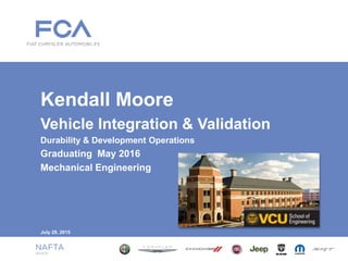 July 29, 2015
Kendall Moore
Vehicle Integration & Validation
Durability & Development Operations
Graduating May 2016
Mechanical Engineering
 