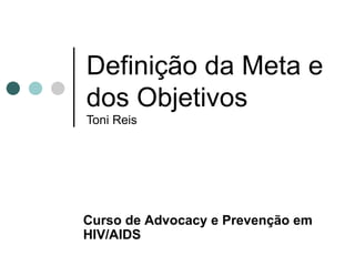 Definição da Meta e dos Objetivos Toni Reis Curso de  Advocacy e Prevenção em HIV/AIDS 