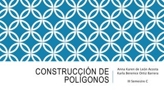 CONSTRUCCIÓN DE
POLÍGONOS
Anna Karen de León Acosta
Karla Berenice Ortiz Barrera
III Semestre C
 
