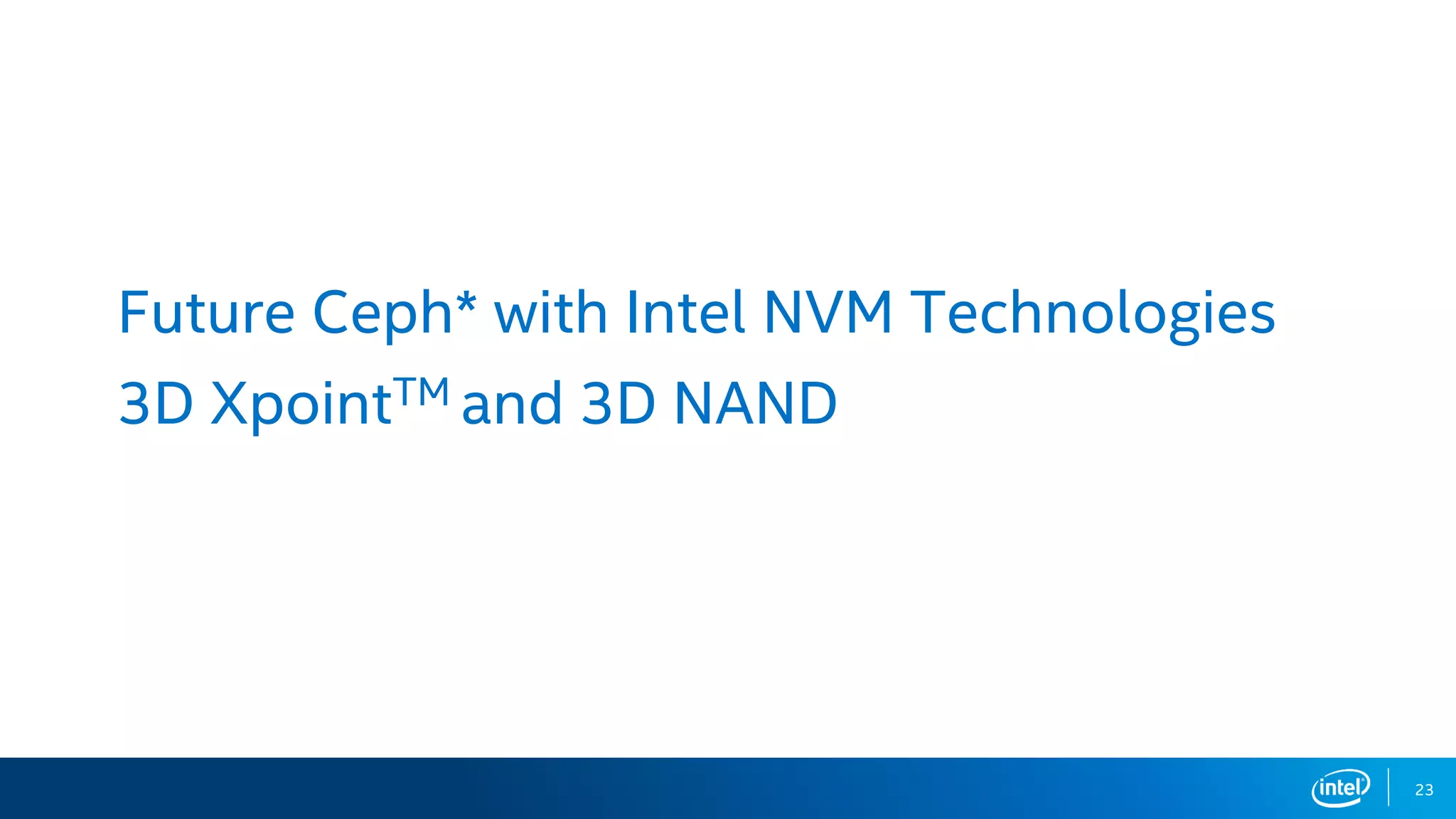 23
Future Ceph* with Intel NVM Technologies
3D XpointTM and 3D NAND
 