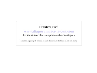 D’autres sur:   www .diaporamas-a-la-con. com Le site des meilleurs diaporamas humoristiques [Attention le passage du pointeur de souris dans ce cadre déclenche un lien vers le site] 