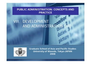 PUBLIC ADMINISTRATION: CONCEPTS AND
              PRACTICE


VII. DEVELOPMENT
     AND ADMINISTRATION (III)




        Graduate School of Asia and Pacific Studies
           University of Waseda, Tokyo-JAPAN
                          2008