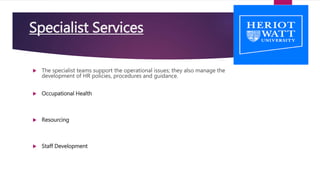  The specialist teams support the operational issues; they also manage the
development of HR policies, procedures and guidance.
 Occupational Health
 Resourcing
 Staff Development
Specialist Services
 