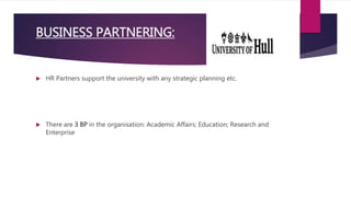 BUSINESS PARTNERING:
 HR Partners support the university with any strategic planning etc.
 There are 3 BP in the organisation: Academic Affairs; Education; Research and
Enterprise
 