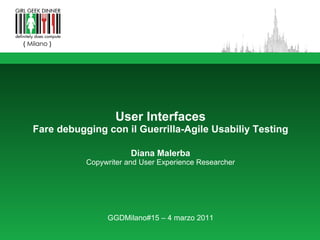 User Interfaces Fare debugging con il Guerrilla-Agile Usabiliy Testing Diana Malerba Copywriter and User Experience Researcher GGDMilano#15 – 4 marzo 2011 