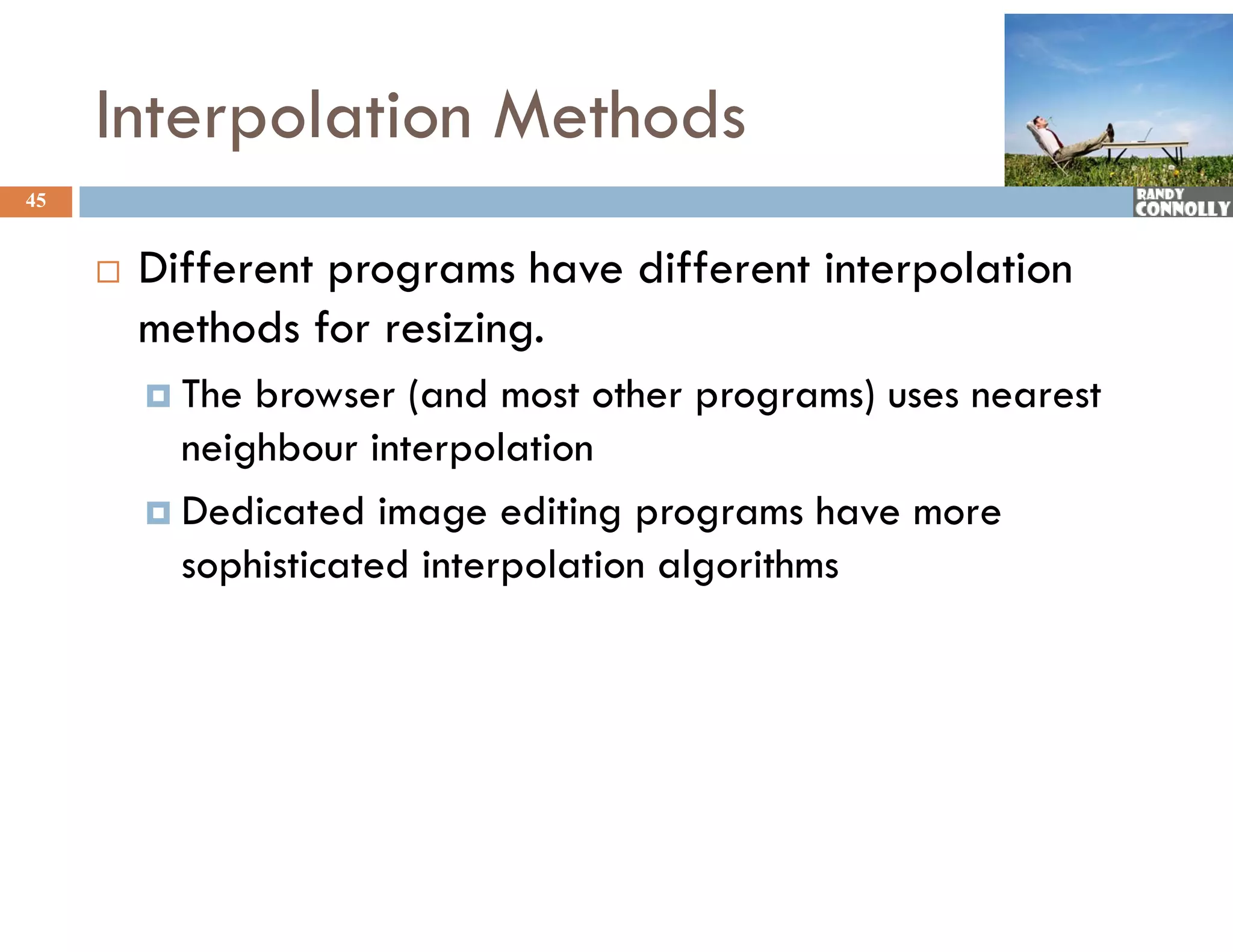 Interpolation Methods
45


        Different programs have different interpolation
         methods for resizing.
          The browser (and most other programs) uses nearest
           neighbour interpolation
          Dedicated image editing programs have more
           sophisticated interpolation algorithms
 