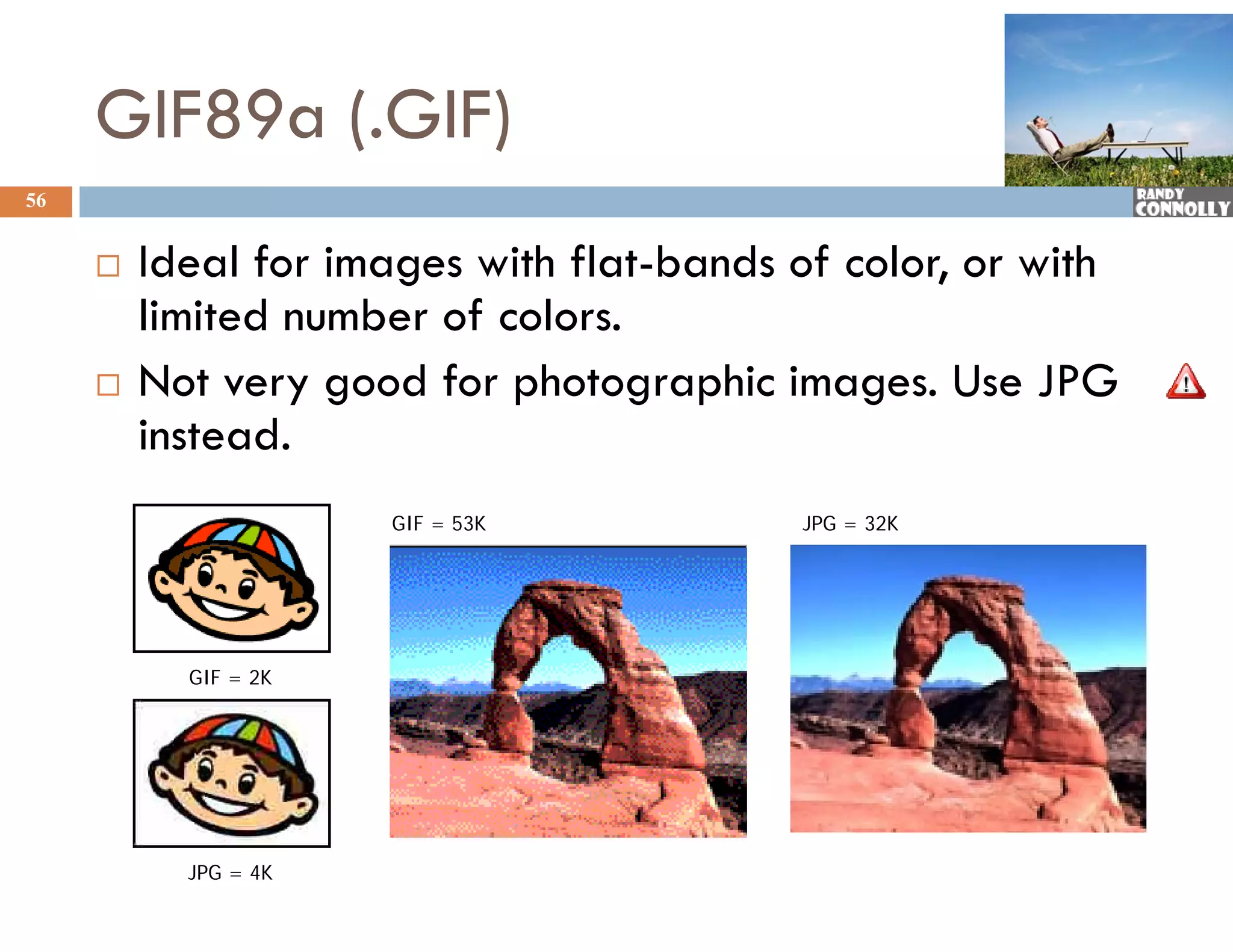 GIF89a (.GIF)
56


        Ideal f images with f
               for             flat-bands of color, or with
                                           f
         limited number of colors.
        Not very good for photographic images. Use JPG
         instead.
                      GIF = 53K           JPG = 32K




           GIF = 2K




           JPG = 4K
 