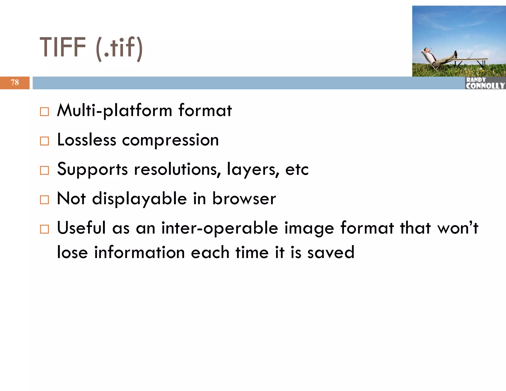 TIFF (.tif)
78


        Multi-platform format
        Lossless compression
                     p
        Supports resolutions, layers, etc
        Not di l
         N t displayable in b
                      bl i browser
        Useful as an inter-operable image format that won’t
         lose information each time it is saved
 