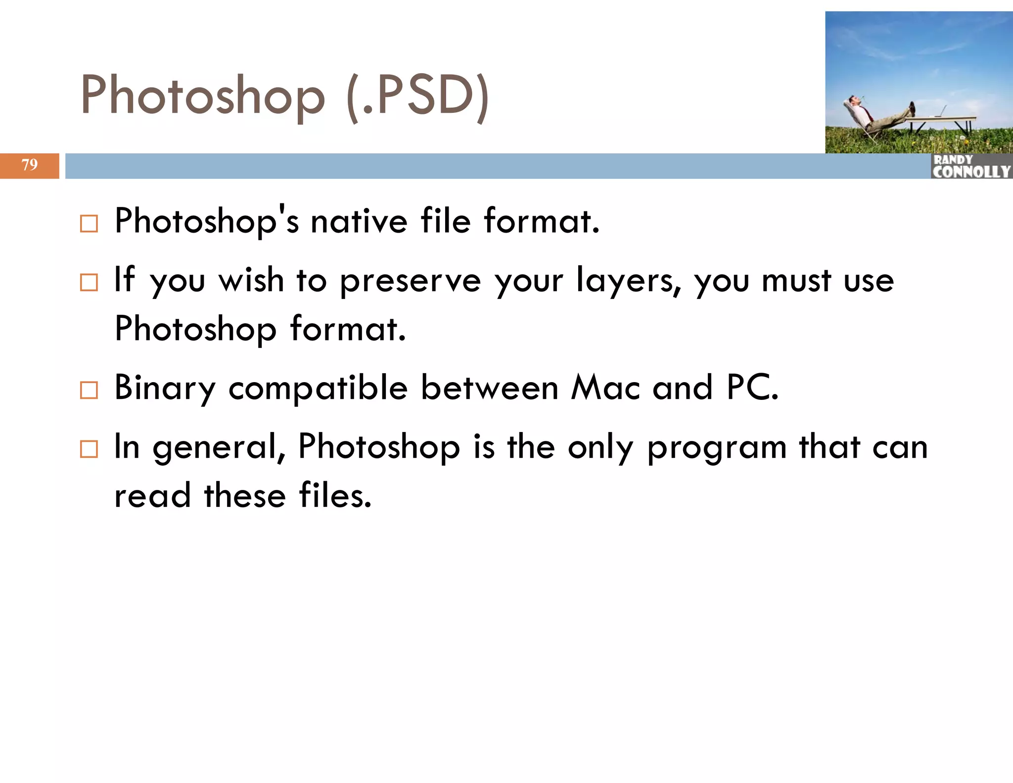 Photoshop (.PSD)
79


        Photoshop's native file format.
        If you wish to p
            y             preserve your layers, y must use
                                   y      y , you
         Photoshop format.
        Binary compatible between Mac and PC    PC.
        In general, Photoshop is the only program that can
         read th
              d these files.
                      fil
 