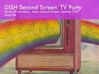 DISH Second Screen: TV Party
Havas Experience Design (XD) Academy
Internal Intern Project - Summer 2015
Song Hia - SongHia.com - song.hia@gmail.com
 