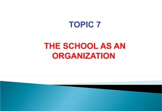 TOPIC 7
THE SCHOOL AS AN
ORGANIZATION
 
