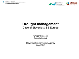 REPUBLIC OF SLOVENIA 
MINISTRY OF AGRICULTURE AND THE ENVIRONMENT 
SLOVENIAN ENVIRONMENT AGENCY 
Drought management 
Case of Slovenia & SE Europe 
Gregor Gregorič 
Andreja Sušnik 
Slovenian Environmental Agency 
DMCSEE 
 