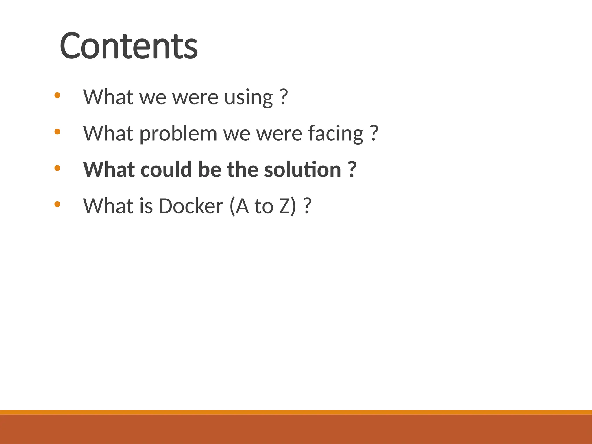 Contents
• What we were using ?
• What problem we were facing ?
• What could be the solution ?
• What is Docker (A to Z) ?
 