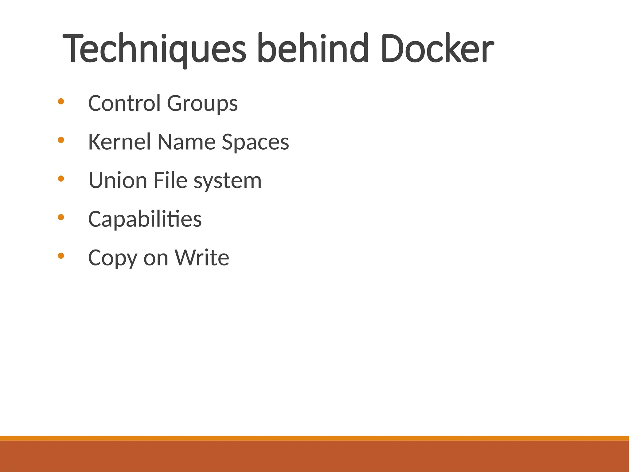 Techniques behind Docker
• Control Groups
• Kernel Name Spaces
• Union File system
• Capabilities
• Copy on Write
 