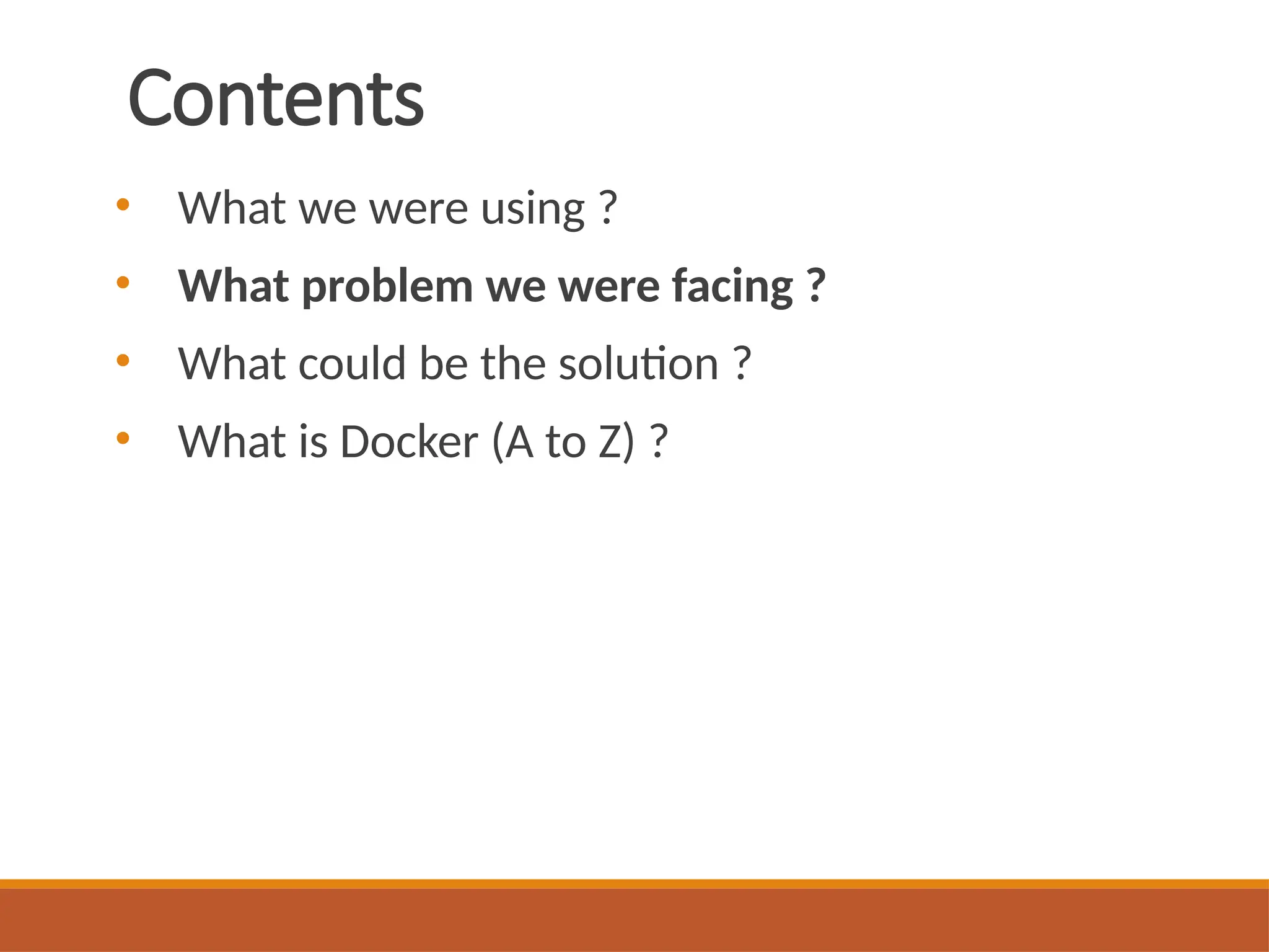 Contents
• What we were using ?
• What problem we were facing ?
• What could be the solution ?
• What is Docker (A to Z) ?
 