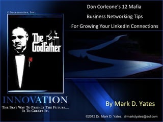 Don Corleone’s 12 Mafia
      Business Networking Tips
For Growing Your LinkedIn Connections




                  By Mark D. Yates
                                                1
      ©2012 Dr. Mark D. Yates. drmarkdyates@aol.com
 