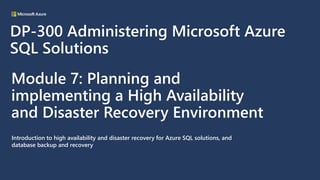 Module 7: Planning and
implementing a High Availability
and Disaster Recovery Environment
Introduction to high availability and disaster recovery for Azure SQL solutions, and
database backup and recovery
DP-300 Administering Microsoft Azure
SQL Solutions
 