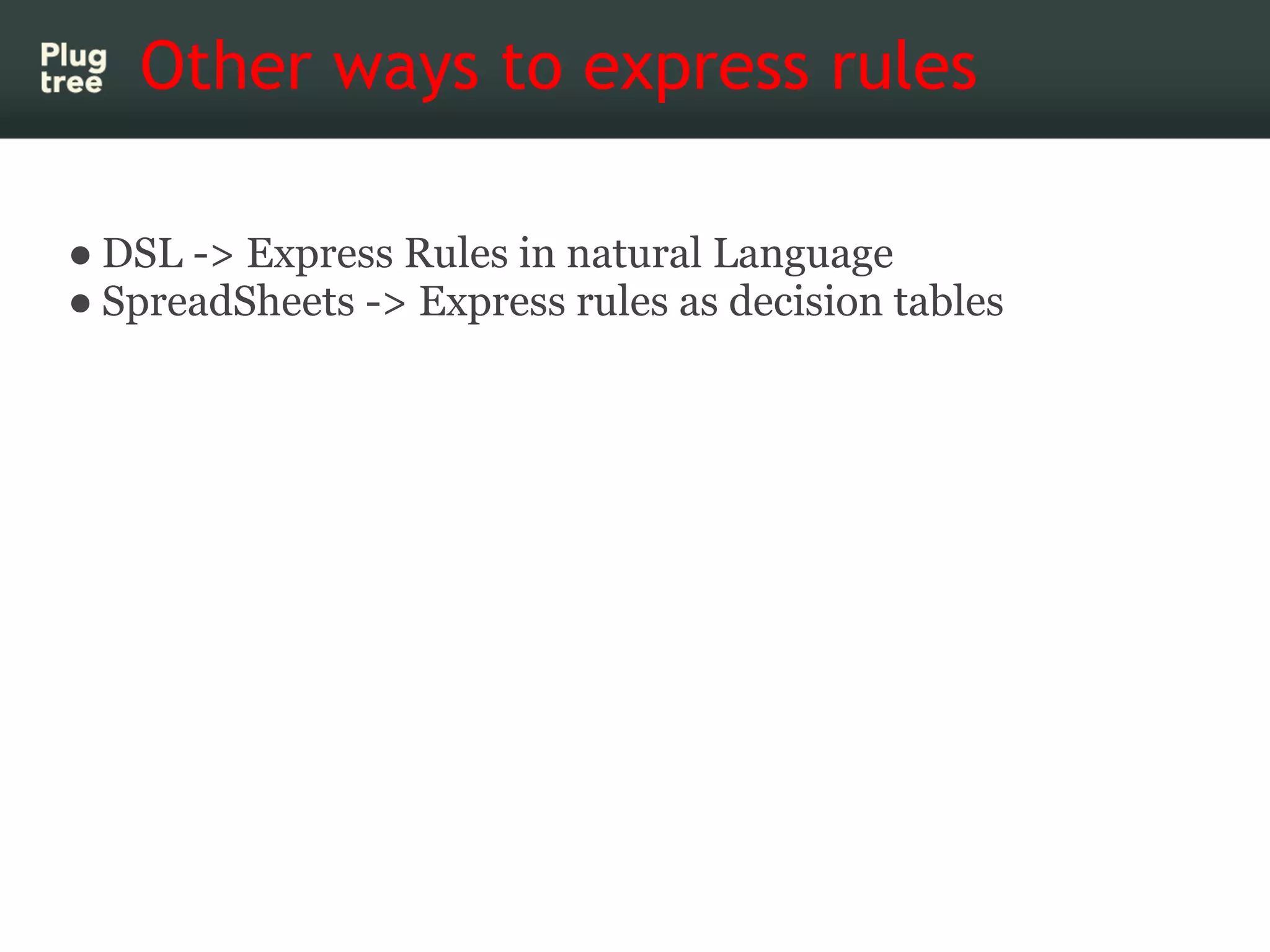 Other ways to express rules 

● DSL -> Express Rules in natural Language
● SpreadSheets -> Express rules as decision tables
 