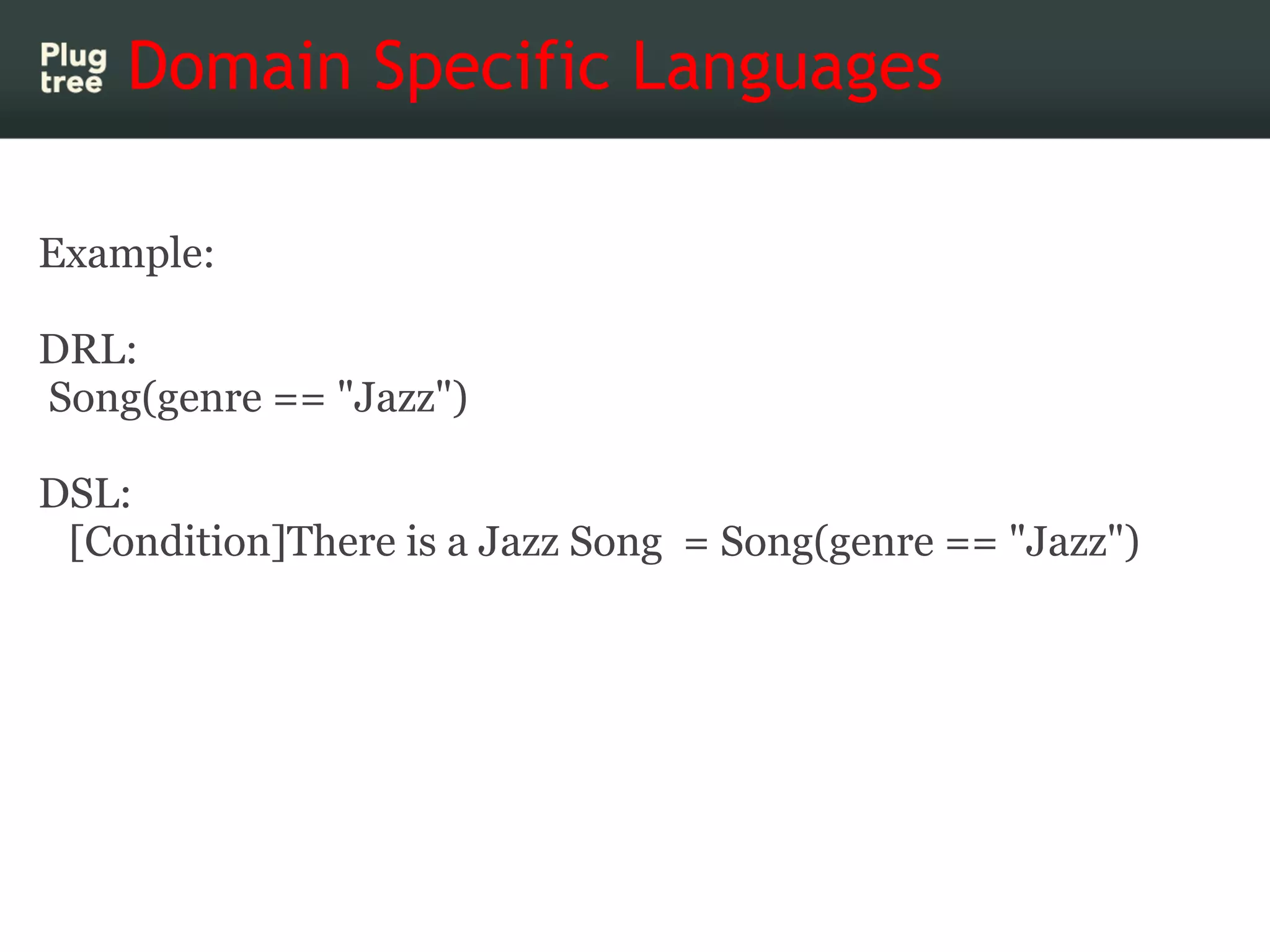Domain Specific Languages

Example:

DRL:
Song(genre == "Jazz")

DSL:
 [Condition]There is a Jazz Song = Song(genre == "Jazz")
 