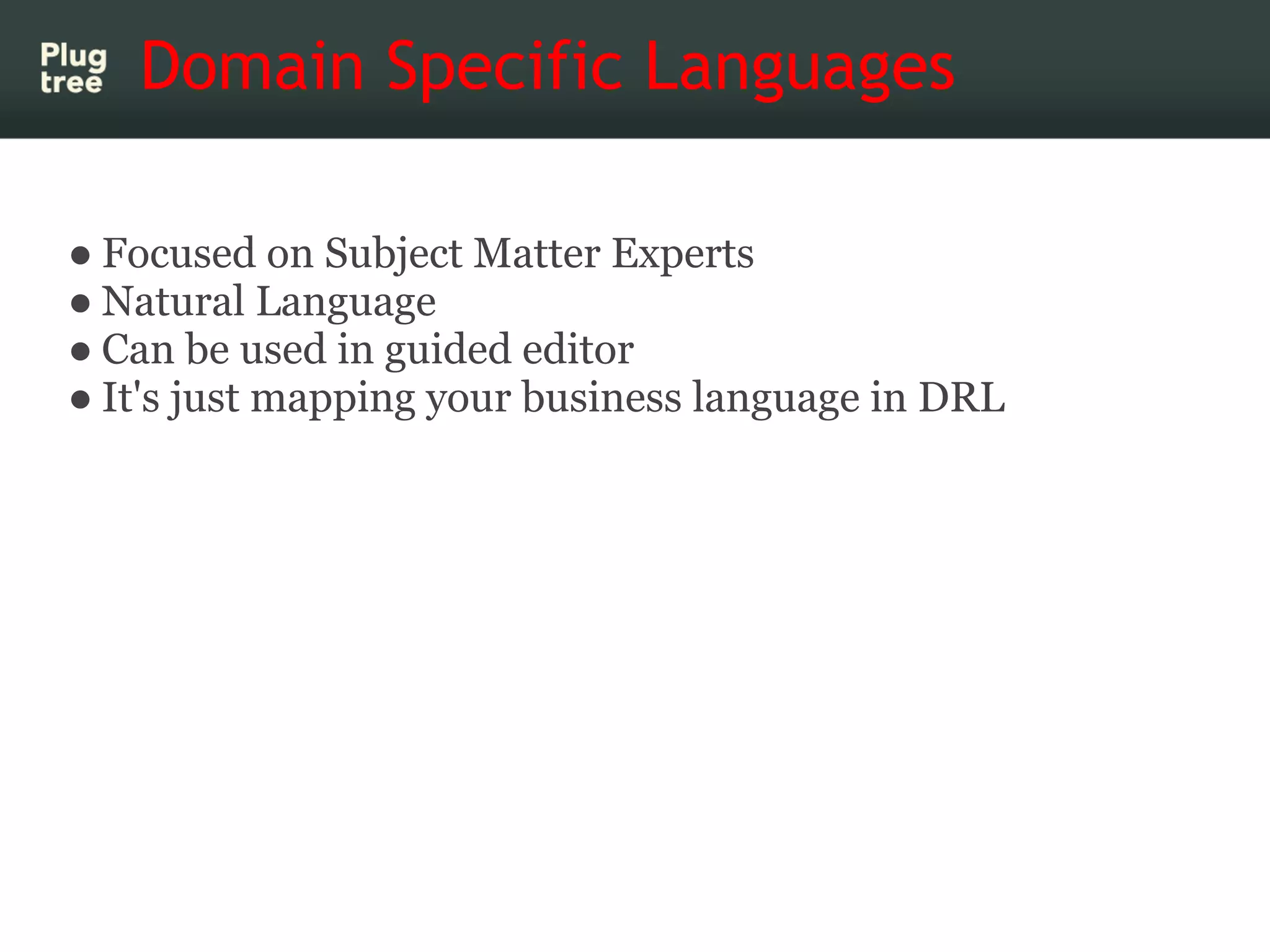 Domain Specific Languages

● Focused on Subject Matter Experts
● Natural Language
● Can be used in guided editor
● It's just mapping your business language in DRL
 