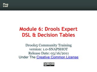Module 6: Drools Expert
 DSL & Decision Tables
   Drools5 Community Training
      version: 1.0-SNAPSHOT
     Release Date: 03/16/2011
Under The Creative Common License
 