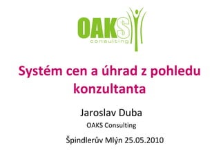 Systém cen a úhrad z pohledu konzultanta Špindlerův Mlýn 25.05.2010 Jaroslav Duba OAKS Consulting 