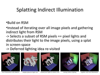 Splatting Indirect Illumination
•Build on RSM
•Instead of iterating over all image pixels and gathering
indirect light fro...