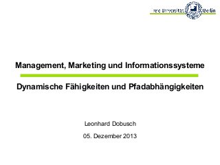 Management, Marketing und Informationssysteme
Dynamische Fähigkeiten und Pfadabhängigkeiten

Leonhard Dobusch
05. Dezember 2013

 