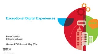 © 2014 IBM Corporation
Exceptional Digital Experiences
Pam Chandor
Edmund Johnson
Gartner PCC Summit, May 2014
 