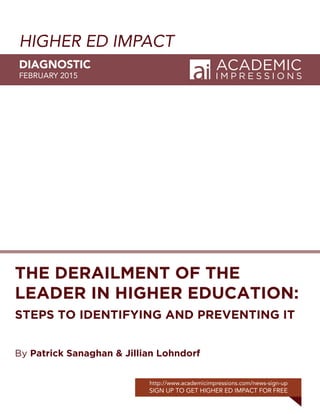 HIGHER ED IMPACT
DIAGNOSTIC
FEBRUARY 2015
http://www.academicimpressions.com/news-sign-up
SIGN UP TO GET HIGHER ED IMPACT FOR FREE
THE DERAILMENT OF THE
LEADER IN HIGHER EDUCATION:
STEPS TO IDENTIFYING AND PREVENTING IT
By Patrick Sanaghan & Jillian Lohndorf
 