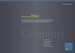 Our global capabilities
Permanent Hire
With over 35 years' experience in the industry, we have the knowledge and expertise to drive
your business forward. We take time to understand your requirements and using our access
to the global talent pool, offer a bespoke solution to your permanent hire challenges.
17. Contingency hire
18. Search and selection
19. Retained search
20. Project direct hire
21. Multi-national deployment
 