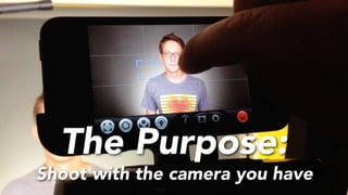 The Purpose:
Shoot with the camera you have
 