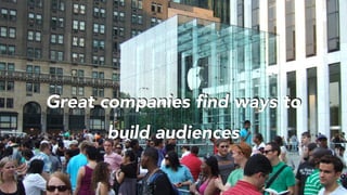 Great companies find ways to
build audiences
 