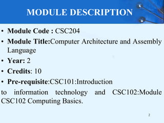 MODULE DESCRIPTION
• Module Code : CSC204
• Module Title:Computer Architecture and Assembly
Language
• Year: 2
• Credits: 10
• Pre-requisite:CSC101:Introduction
to information technology and CSC102:Module
CSC102 Computing Basics.
2
 