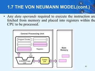 1.7 THE VON NEUMANN MODEL(cont.)
• Any data operands required to execute the instruction are
fetched from memory and placed into registers within the
CPU to be processed.
41
 