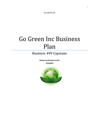 i
GO GREEN INC
Go Green Inc Business
Plan
Business 499 Capstone
Written by Nicholas Conlin
3/13/2013
 