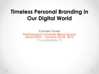 Timeless Personal Branding in
Our Digital World
Carmen Turner
Northwestern University Black Alumni
Association – January 23-25, 2015
Ft Lauderdale, FL
 